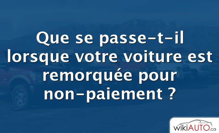 Que se passe-t-il lorsque votre voiture est remorquée pour non-paiement ?